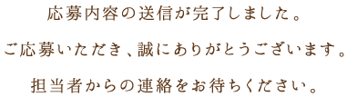 応募内容の送信が完了しました。ご応募いただき、誠にありがとうございます。担当者からの連絡をお待ちください。